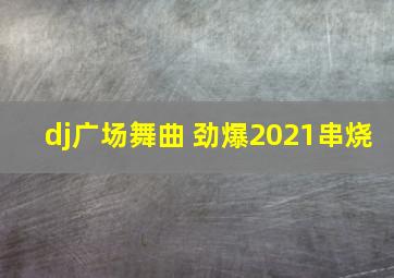 dj广场舞曲 劲爆2021串烧